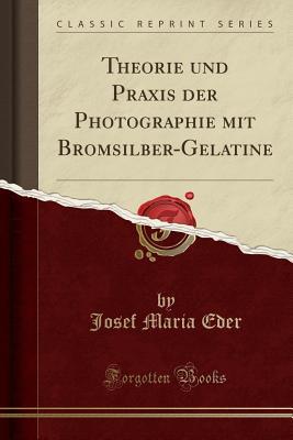 Read Theorie Und Praxis Der Photographie Mit Bromsilber-Gelatine (Classic Reprint) - Josef Maria Eder file in ePub