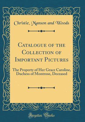 Read Online Catalogue of the Collection of Important Pictures: The Property of Her Grace Caroline, Duchess of Montrose, Deceased (Classic Reprint) - Christie, Manson & Woods file in ePub