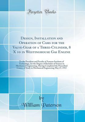 Download Design, Installation and Operation of Cams for the Valve-Gear of a Three-Cylinder, 8 X 10 in Westinghouse Gas Engine: To the President and Faculty of Armour Institute of Technology, for the Degree of Bachelor of Science in Mechanical Engineering, Having C - William Paterson file in ePub