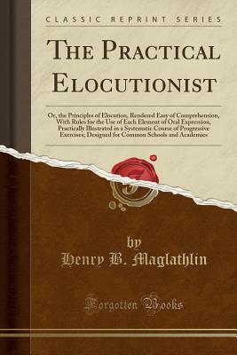 Full Download The Practical Elocutionist: Or, the Principles of Elocution, Rendered Easy of Comprehension, with Rules for the Use of Each Element of Oral Expression, Practically Illustrated in a Systematic Course of Progressive Exercises; Designed for Common Schools an - Henry Bartlett Maglathlin file in PDF