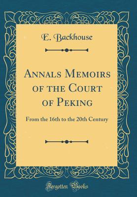 Download Annals Memoirs of the Court of Peking: From the 16th to the 20th Century (Classic Reprint) - Edmund Trelawny Backhouse | PDF