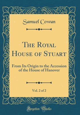 Read Online The Royal House of Stuart, Vol. 2 of 2: From Its Origin to the Accession of the House of Hanover (Classic Reprint) - Samuel Cowan | PDF