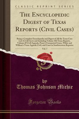 Read The Encyclopedic Digest of Texas Reports (Civil Cases), Vol. 7: Being a Complete Encyclopedia and Digest of All the Texas Case Law (Civil) Up to and Including Volume 102 Texas Reports, Volume 49 Civil Appeals, Posey's Unreported Cases, White and Willson's - Thomas Johnson Michie file in PDF