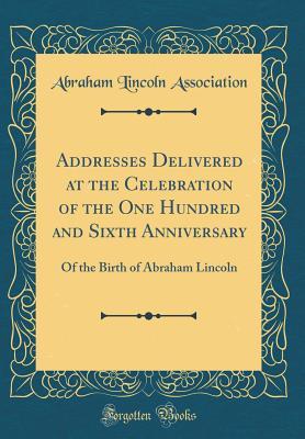 Read Online Addresses Delivered at the Celebration of the One Hundred and Sixth Anniversary: Of the Birth of Abraham Lincoln (Classic Reprint) - Abraham Lincoln Association file in ePub