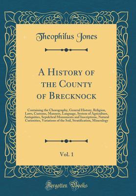 Read Online A History of the County of Brecknock, Vol. 1: Containing the Chorography, General History, Religion, Laws, Customs, Manners, Language, System of Agriculture, Antiquities, Sepulchral Monuments and Inscriptions, Natural Curiosities, Variations of the Soil - Theophilus Jones | PDF