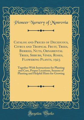 Download Catalog and Prices of Deciduous, Citrus and Tropical Fruit, Trees, Berries, Nuts, Ornamental Trees, Shrubs, Vines, Roses, Flowering Plants, 1923: Together with Instructions for Planting and Care, Proper Locations, Seasons of Planting and Helpful Hints for - Pioneer Nursery of Monrovia file in PDF