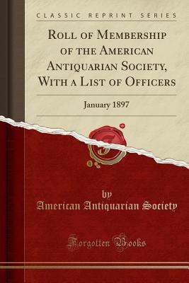 Download Roll of Membership of the American Antiquarian Society, with a List of Officers: January 1897 (Classic Reprint) - American Antiquarian Society | PDF