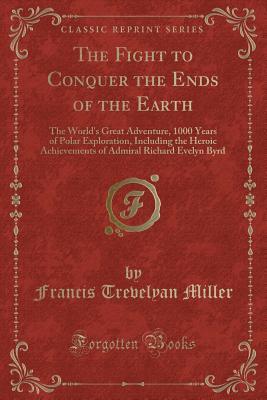 Read Online The Fight to Conquer the Ends of the Earth: The World's Great Adventure, 1000 Years of Polar Exploration, Including the Heroic Achievements of Admiral Richard Evelyn Byrd (Classic Reprint) - Francis Trevelyan Miller | PDF