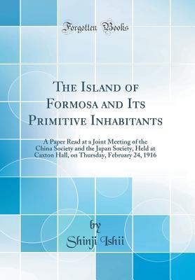 Full Download The Island of Formosa and Its Primitive Inhabitants: A Paper Read at a Joint Meeting of the China Society and the Japan Society, Held at Caxton Hall, on Thursday, February 24, 1916 (Classic Reprint) - Shinji Ishii file in PDF