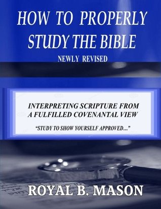 Full Download How to Properly Study the Bible: Revised: Interpreting Scripture from a Fulfilled Covenantal View - Royal B. Mason file in PDF