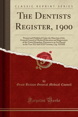 Download The Dentists Register, 1900: Printed and Published Under the Direction of the General Council of Medical Education and Registration of the United Kingdom, Pursuant to an ACT Passed in the Year XLI and XLII Victori�, Cap. XXXIII (Classic Reprint) - General Medical Council (Great Britain) file in ePub