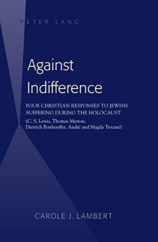 Download Against Indifference: Four Christian Responses to Jewish Suffering during the Holocaust (C. S. Lewis, Thomas Merton, Dietrich Bonhoeffer, André and Magda Trocmé) - Carole J. Lambert | ePub