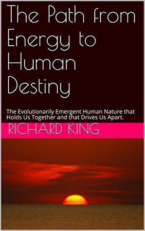 Download The Path from Energy to Human Destiny: The Evolutionarily Emergent Human Nature that Holds Us Together and that Drives Us Apart. - Richard King | ePub