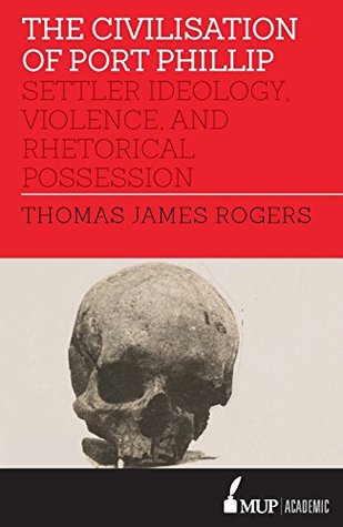 Read Online The Civilisation of Port Phillip: Settler ideology, violence, and rhetorical possession - Thomas James Rogers | ePub