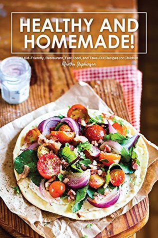 Read Healthy and Homemade!: 40 Kid-Friendly, Restaurant, Fast Food, and Take-Out Recipes for Children - Martha Stephenson file in ePub