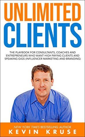 Read Unlimited Clients: The Playbook for Consultants, Coaches and Entrepreneurs Who Want High Paying Clients and Speaking Gigs (Influencer Marketing and Branding) - Kevin E. Kruse | ePub