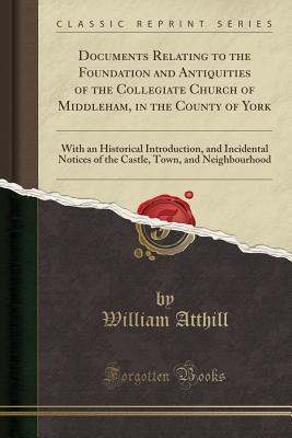 Download Documents Relating to the Foundation and Antiquities of the Collegiate Church of Middleham, in the County of York: With an Historical Introduction, and Incidental Notices of the Castle, Town, and Neighbourhood (Classic Reprint) - William Atthill file in ePub