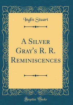 Read Online A Silver Gray's R. R. Reminiscences (Classic Reprint) - Inglis Stuart | ePub