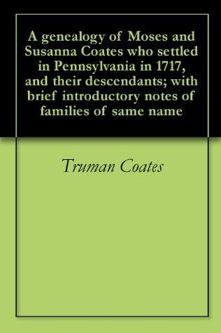 Full Download A genealogy of Moses and Susanna Coates who settled in Pennsylvania in 1717, and their descendants; with brief introductory notes of families of same name - Truman Coates | ePub