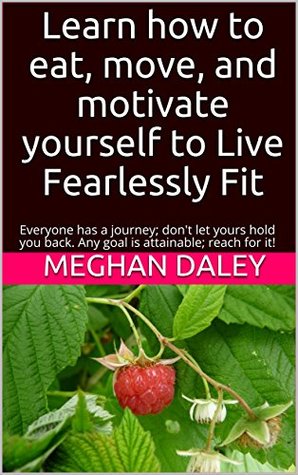 Full Download Learn how to eat, move, and motivate yourself to Live Fearlessly Fit : Everyone has a journey; don't let yours hold you back. Any goal is attainable; reach for it! - Meghan Daley file in ePub