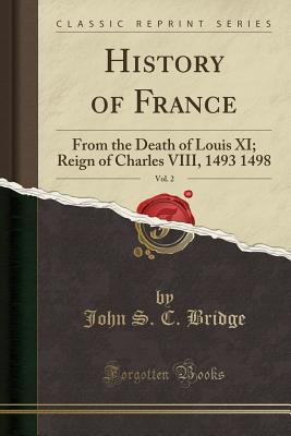 Full Download History of France, Vol. 2: From the Death of Louis XI; Reign of Charles VIII, 1493 1498 (Classic Reprint) - John S C Bridge file in PDF