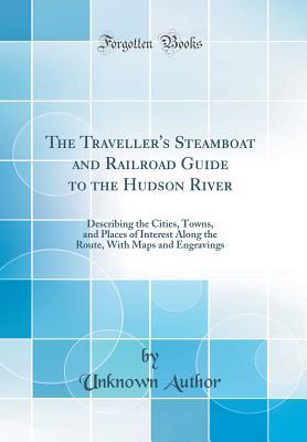 Read Online The Traveller's Steamboat and Railroad Guide to the Hudson River: Describing the Cities, Towns, and Places of Interest Along the Route, with Maps and Engravings (Classic Reprint) - Unknown | PDF