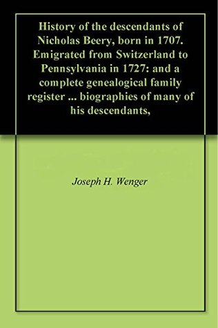 Read Online History of the descendants of Nicholas Beery, born in 1707. Emigrated from Switzerland to Pennsylvania in 1727: and a complete genealogical family register  biographies of many of his descendants - Joseph H. Wenger file in ePub