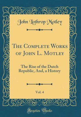 Download The Complete Works of John L. Motley, Vol. 4: The Rise of the Dutch Republic, And, a History (Classic Reprint) - John Lothrop Motley | PDF