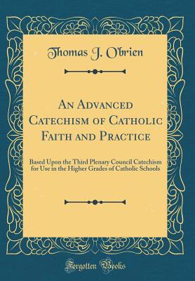 Read An Advanced Catechism of Catholic Faith and Practice: Based Upon the Third Plenary Council Catechism for Use in the Higher Grades of Catholic Schools (Classic Reprint) - Thomas J O'Brien file in PDF