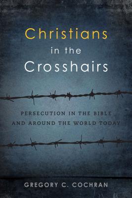 Read Online Christians in the Crosshairs: Persecution in the Bible and Around the World Today - Gregory C. Cochran | PDF