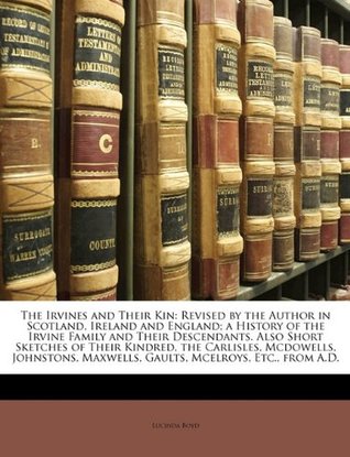 Full Download The Irvines and Their Kin: Revised by the Author in Scotland, Ireland and England; a History of the Irvine Family and Their Descendants. Also Short  Maxwells, Gaults, Mcelroys, Etc., from A.D. - Lucinda Joan Rogers Boyd | PDF