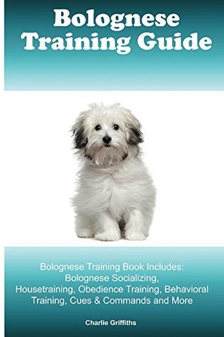 Read Online Bolognese Training Guide. Bolognese Training Book Includes: Bolognese Socializing, Housetraining, Obedience Training, Behavioral Training, Cues & Commands and More - Charlie Griffiths | PDF