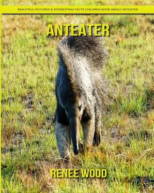 Download Anteater: Beautiful Pictures & Interesting Facts Children Book about Anteater - Renee Wood file in PDF