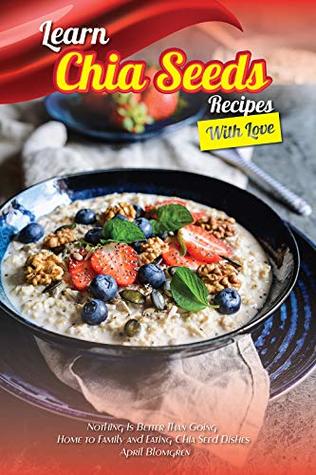 Read Online Learn Chia Seeds Recipes with Love: Nothing Is Better Than Going Home to Family and Eating Chia Seed Dishes - April Blomgren | ePub