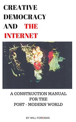 Read Creative Democracy and the Internet: A Construction Manual for the Post-Modern World (Creative Democracy in Time Book 3) - Will Foreman | ePub