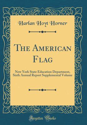 Full Download The American Flag: New York State Education Department, Sixth Annual Report Supplemental Volume (Classic Reprint) - Harlan Hoyt Horner | PDF