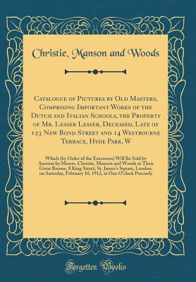 Read Catalogue of Pictures by Old Masters, Comprising Important Works of the Dutch and Italian Schools, the Property of Mr. Lesser Lesser, Deceased, Late of 123 New Bond Street and 14 Westbourne Terrace, Hyde Park, W: Which (by Order of the Executors) Will Be - Christie, Manson & Woods | PDF