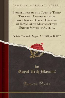 Download Proceedings of the Twenty-Third Triennial Convocation of the General Grand Chapter of Royal Arch Masons of the United States of America: Buffalo, New York, August, A. I. 2407, A. D. 1877 (Classic Reprint) - Royal Arch Masons | ePub