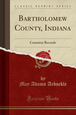 Full Download Bartholomew County, Indiana: Cemetery Records (Classic Reprint) - May Adams Arbuckle file in PDF