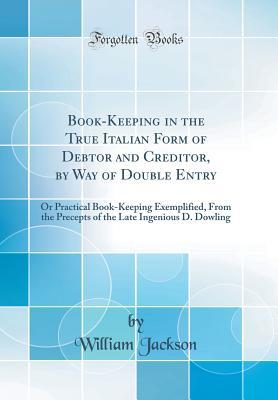 Full Download Book-Keeping in the True Italian Form of Debtor and Creditor, by Way of Double Entry: Or Practical Book-Keeping Exemplified, from the Precepts of the Late Ingenious D. Dowling (Classic Reprint) - William Jackson | ePub