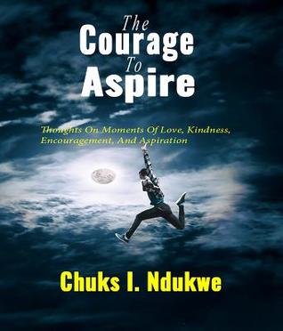 Download The Courage to Aspire: Thoughts on Moments of Love, Kindness, Encouragement, and Aspiration - Chuks I Ndukwe | PDF