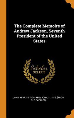 Read The Complete Memoirs of Andrew Jackson, Seventh President of the United States - John Henry Eaton | ePub