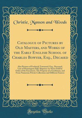 Download Catalogue of Pictures by Old Masters, and Works of the Early English School of Charles Bowyer, Esq., Decased: Also Pictures of Frederick Townsend, Esq., Deceased, Late of Honnington Hall, Shipston-On-Stour (Sold by Order of the Executors), the Property of - Christie, Manson & Woods file in ePub