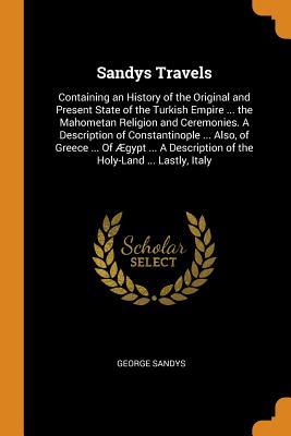 Download Sandys Travels: Containing an History of the Original and Present State of the Turkish Empire  the Mahometan Religion and Ceremonies. a Description of Constantinople  Also, of Greece  of �gypt  a Description of the Holy-Land  Lastly, Italy - George Sandys file in PDF