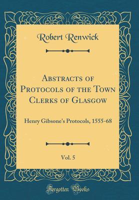 Read Online Abstracts of Protocols of the Town Clerks of Glasgow, Vol. 5: Henry Gibsone's Protocols, 1555-68 (Classic Reprint) - Robert Renwick | PDF