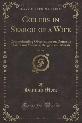 Read Online Coelebs in Search of a Wife, Vol. 1 of 2: Comprehending Observations on Domestic Habits and Manners, Religion and Morals (Classic Reprint) - Hannah More | PDF