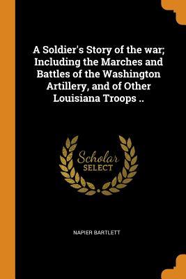 Full Download A Soldier's Story of the War; Including the Marches and Battles of the Washington Artillery, and of Other Louisiana Troops .. - Napier Bartlett | ePub