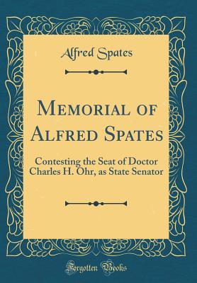 Read Online Memorial of Alfred Spates: Contesting the Seat of Doctor Charles H. Ohr, as State Senator (Classic Reprint) - Alfred Spates file in PDF