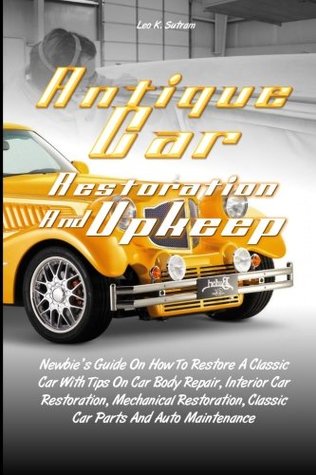 Read Antique Car Restoration And Upkeep: Newbie’s Guide On How To Restore A Classic Car With Tips On Car Body Repair, Interior Car Restoration, Mechanical  Classic Car Parts And Auto Maintenance - Leo K. Sutram file in ePub