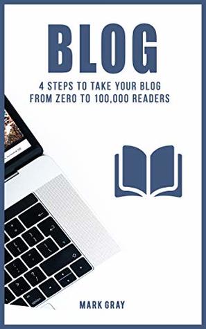 Read Online Blog: 4 Steps to Take your Blog from Zero to 100,000 Readers (Blog 4 Steps) - Mark Gray | PDF